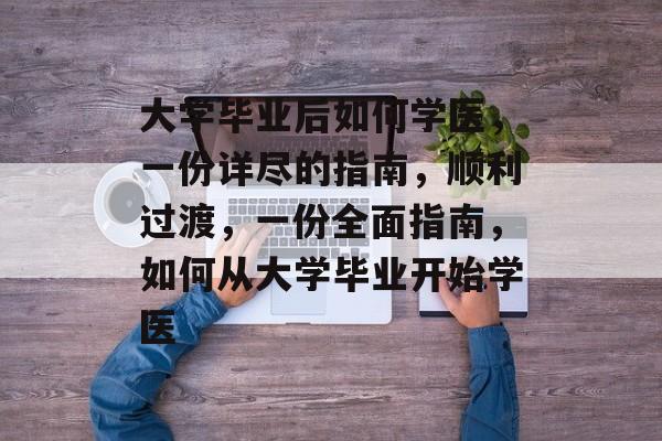 大学毕业后如何学医，一份详尽的指南，顺利过渡，一份全面指南，如何从大学毕业开始学医