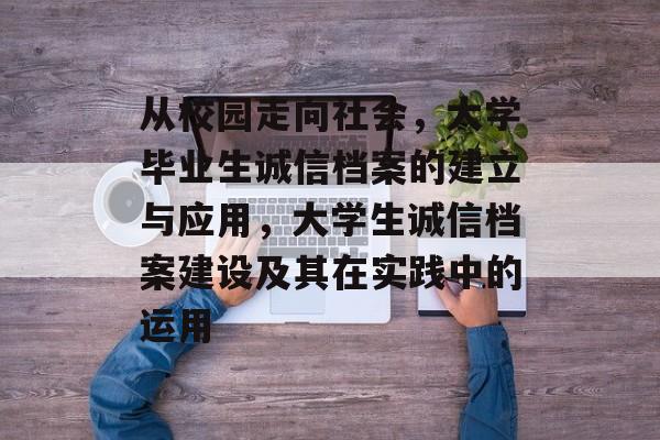 从校园走向社会,大学毕业生诚信档案的建立与应用,大学生诚信档案建设及其在实践中的运用 从校园走向社会,大学毕业生诚信档案的建立与应用,大学生诚信档案建设及其在实践中的运用