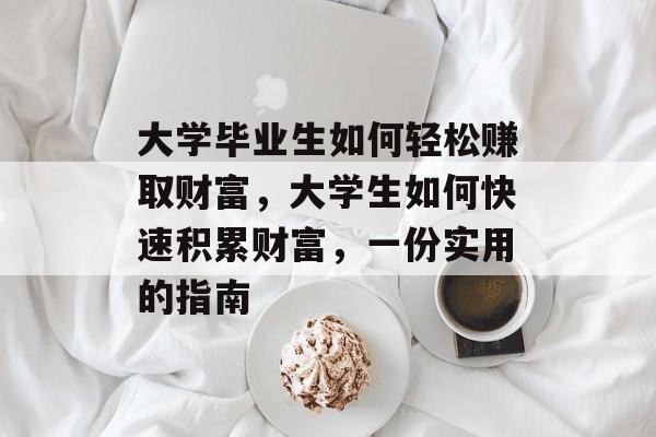 大学毕业生如何轻松赚取财富,大学生如何快速积累财富,一份实用的指南 大学毕业生如何轻松赚取财富,大学生如何快速积累财富,一份实用的指南