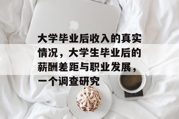 大学毕业后收入的真实情况，大学生毕业后的薪酬差距与职业发展，一个调查研究