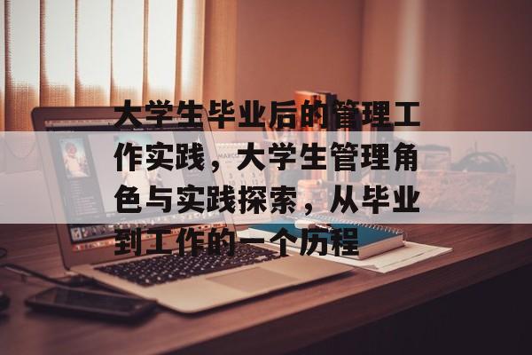 大学生毕业后的管理工作实践,大学生管理角色与实践探索,从毕业到工作的一个历程 大学生毕业后的管理工作实践,大学生管理角色与实践探索,从毕业到工作的一个历程