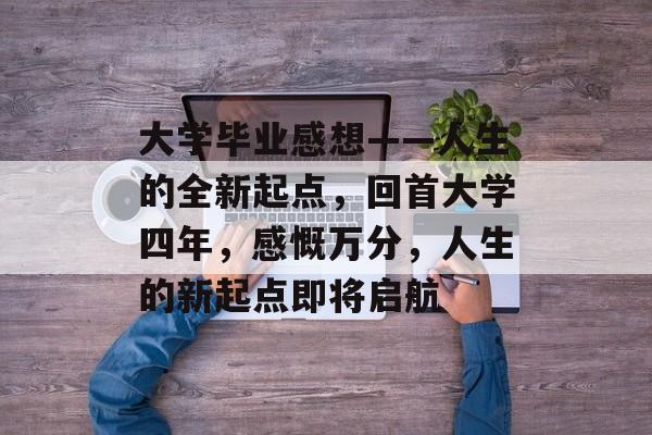 大学毕业感想——人生的全新起点，回首大学四年，感慨万分，人生的新起点即将启航