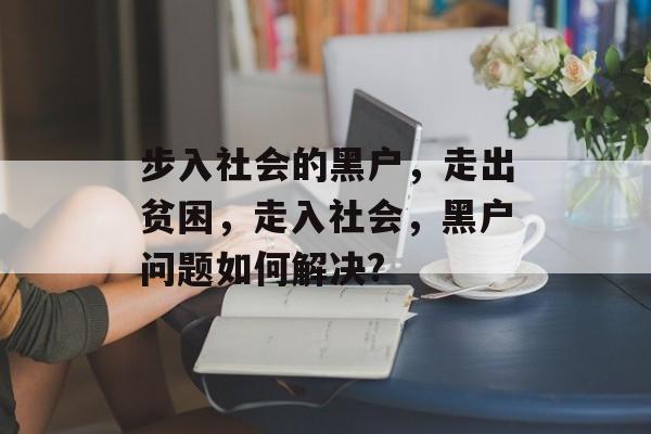 步入社会的黑户，走出贫困，走入社会，黑户问题如何解决?