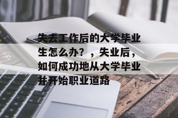 失去工作后的大学毕业生怎么办？，失业后，如何成功地从大学毕业并开始职业道路