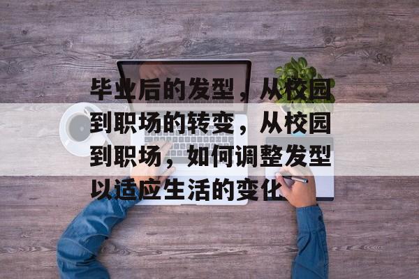 毕业后的发型，从校园到职场的转变，从校园到职场，如何调整发型以适应生活的变化