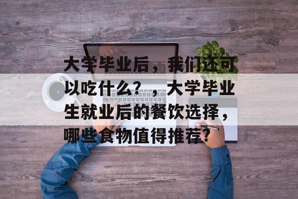 大学毕业后，我们还可以吃什么？，大学毕业生就业后的餐饮选择，哪些食物值得推荐?