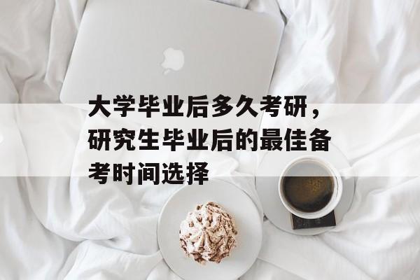 大学毕业后多久考研，研究生毕业后的最佳备考时间选择