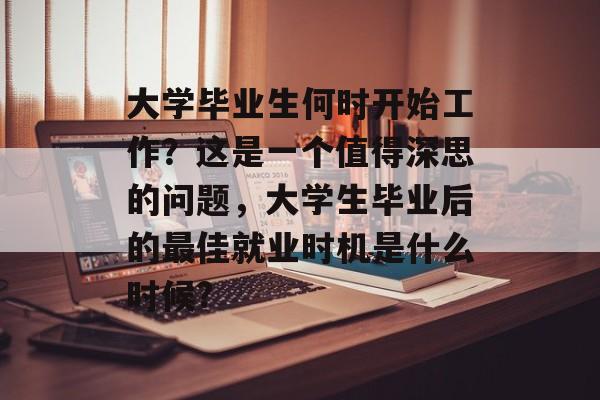 大学毕业生何时开始工作？这是一个值得深思的问题，大学生毕业后的最佳就业时机是什么时候?