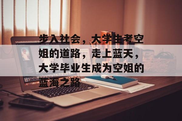 步入社会，大学生考空姐的道路，走上蓝天，大学毕业生成为空姐的蓝海之路
