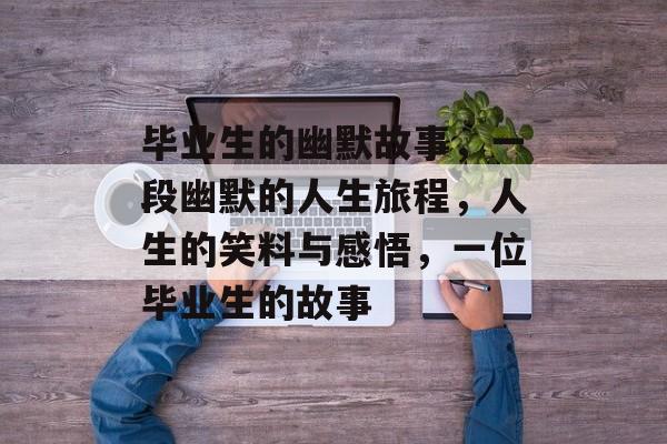 毕业生的幽默故事，一段幽默的人生旅程，人生的笑料与感悟，一位毕业生的故事