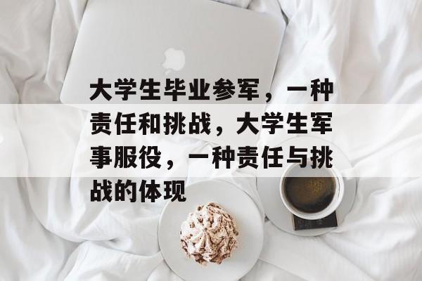 大学生毕业参军,一种责任和挑战,大学生军事服役,一种责任与挑战的体现 大学生毕业参军,一种责任和挑战,大学生军事服役,一种责任与挑战的体现