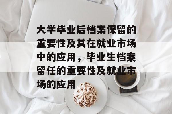 大学毕业后档案保留的重要性及其在就业市场中的应用，毕业生档案留任的重要性及就业市场的应用