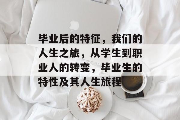 毕业后的特征，我们的人生之旅，从学生到职业人的转变，毕业生的特性及其人生旅程