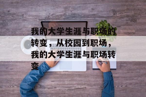 我的大学生涯与职场的转变,从校园到职场,我的大学生涯与职场转变 我的大学生涯与职场的转变,从校园到职场,我的大学生涯与职场转变