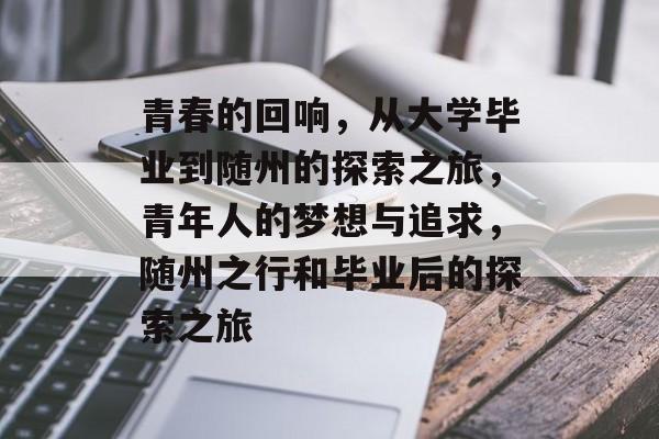 青春的回响,从大学毕业到随州的探索之旅,青年人的梦想与追求,随州之行和毕业后的探索之旅 青春的回响,从大学毕业到随州的探索之旅,青年人的梦想与追求,随州之行和毕业后的探索之旅