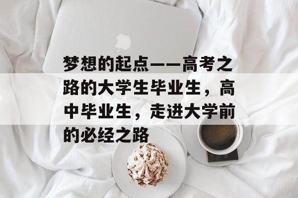 梦想的起点——高考之路的大学生毕业生，高中毕业生，走进大学前的必经之路