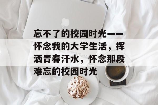 忘不了的校园时光——怀念我的大学生活，挥洒青春汗水，怀念那段难忘的校园时光