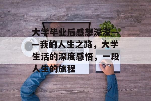 大学毕业后感想深深——我的人生之路,大学生活的深度感悟,一段人生的旅程 大学毕业后感想深深——我的人生之路,大学生活的深度感悟,一段人生的旅程