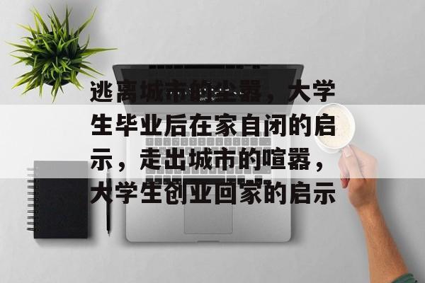逃离城市的尘嚣，大学生毕业后在家自闭的启示，走出城市的喧嚣，大学生创业回家的启示