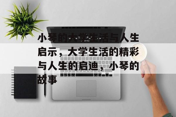 小琴的大学生活与人生启示,大学生活的精彩与人生的启迪,小琴的故事 小琴的大学生活与人生启示,大学生活的精彩与人生的启迪,小琴的故事