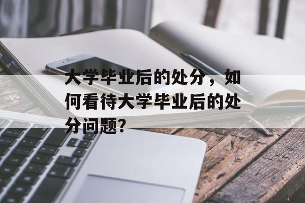 大学毕业后的处分，如何看待大学毕业后的处分问题？