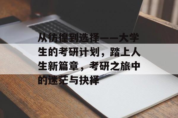 从彷徨到选择——大学生的考研计划，踏上人生新篇章，考研之旅中的迷茫与抉择