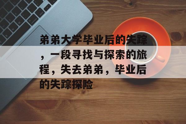 弟弟大学毕业后的失踪,一段寻找与探索的旅程,失去弟弟,毕业后的失踪探险 弟弟大学毕业后的失踪,一段寻找与探索的旅程,失去弟弟,毕业后的失踪探险