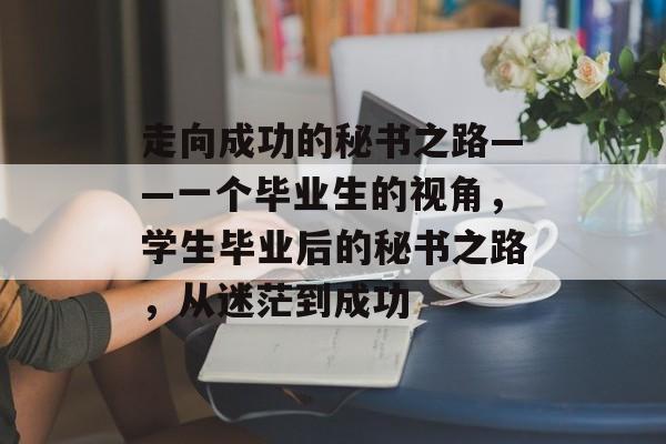 走向成功的秘书之路——一个毕业生的视角,学生毕业后的秘书之路,从迷茫到成功 走向成功的秘书之路——一个毕业生的视角,学生毕业后的秘书之路,从迷茫到成功