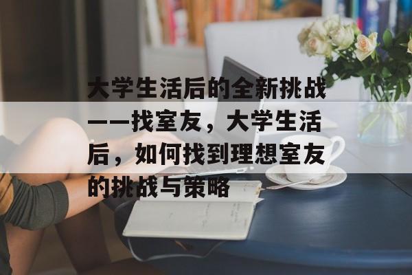 大学生活后的全新挑战——找室友，大学生活后，如何找到理想室友的挑战与策略