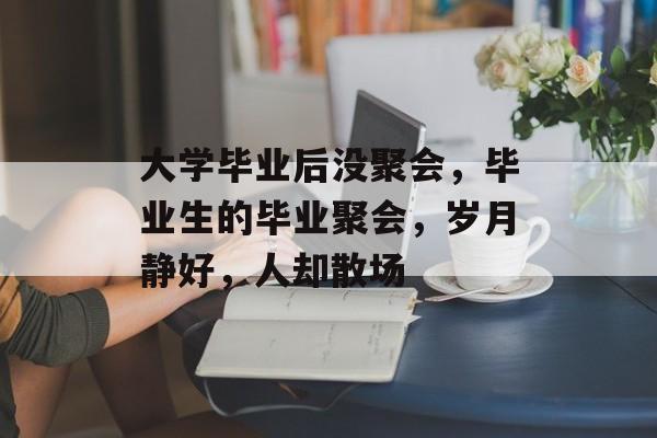 大学毕业后没聚会，毕业生的毕业聚会，岁月静好，人却散场
