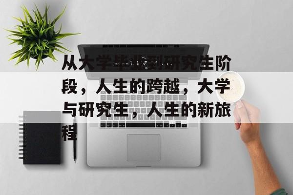 从大学毕业到研究生阶段，人生的跨越，大学与研究生，人生的新旅程