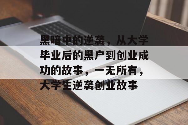 黑暗中的逆袭，从大学毕业后的黑户到创业成功的故事，一无所有，大学生逆袭创业故事