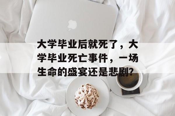 大学毕业后就死了，大学毕业死亡事件，一场生命的盛宴还是悲剧？