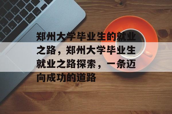 郑州大学毕业生的就业之路,郑州大学毕业生就业之路探索,一条迈向成功的道路 郑州大学毕业生的就业之路,郑州大学毕业生就业之路探索,一条迈向成功的道路
