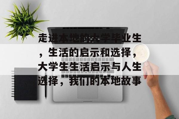 走进本地的大学毕业生,生活的启示和选择,大学生生活启示与人生选择,我们的本地故事 走进本地的大学毕业生,生活的启示和选择,大学生生活启示与人生选择,我们的本地故事