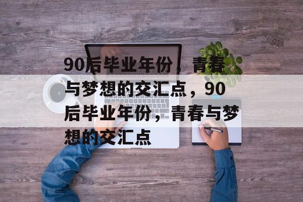 90后毕业年份,青春与梦想的交汇点,90后毕业年份,青春与梦想的交汇点 90后毕业年份,青春与梦想的交汇点,90后毕业年份,青春与梦想的交汇点