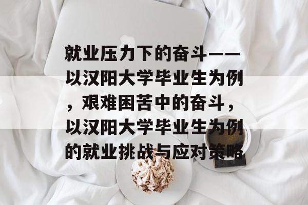 就业压力下的奋斗——以汉阳大学毕业生为例,艰难困苦中的奋斗,以汉阳大学毕业生为例的就业挑战与应对策略 就业压力下的奋斗——以汉阳大学毕业生为例,艰难困苦中的奋斗,以汉阳大学毕业生为例的就业挑战与应对策略