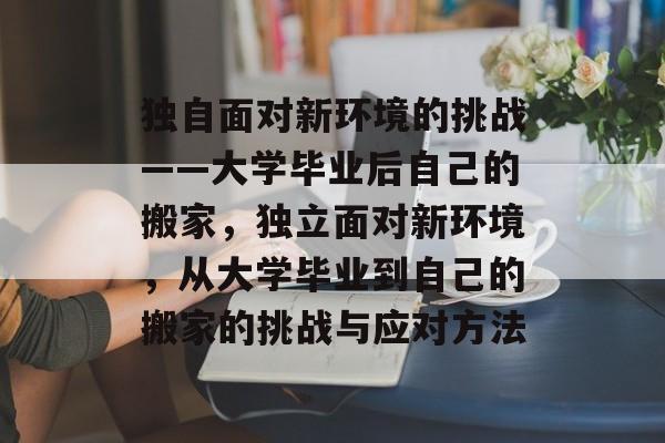 独自面对新环境的挑战——大学毕业后自己的搬家，独立面对新环境，从大学毕业到自己的搬家的挑战与应对方法