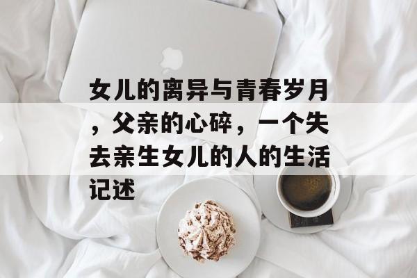 女儿的离异与青春岁月，父亲的心碎，一个失去亲生女儿的人的生活记述