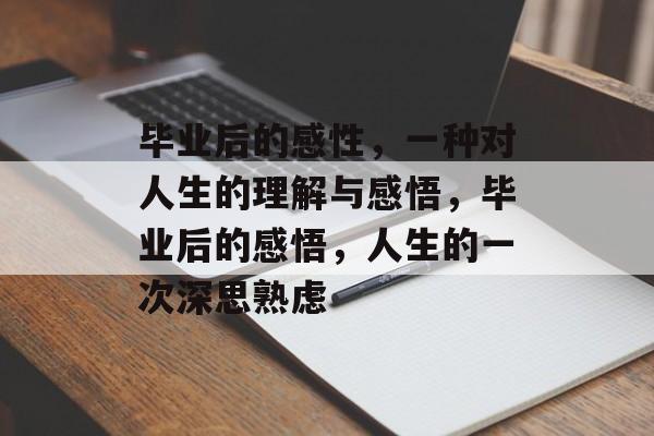 毕业后的感性,一种对人生的理解与感悟,毕业后的感悟,人生的一次深思熟虑 毕业后的感性,一种对人生的理解与感悟,毕业后的感悟,人生的一次深思熟虑