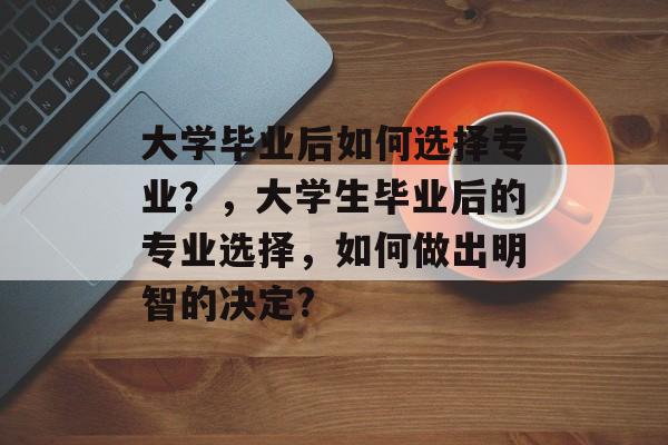 大学毕业后如何选择专业？，大学生毕业后的专业选择，如何做出明智的决定?