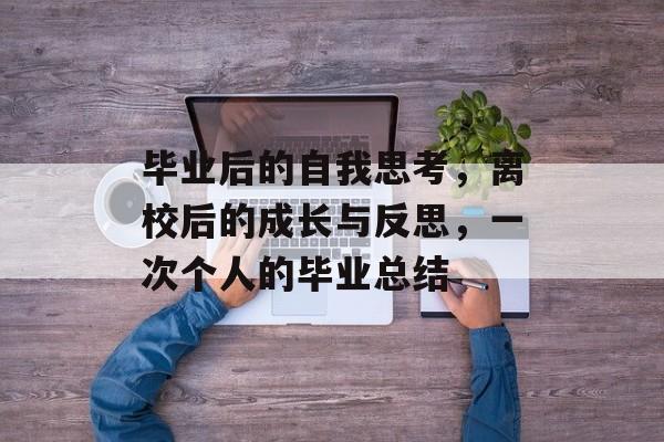 毕业后的自我思考,离校后的成长与反思,一次个人的毕业总结 毕业后的自我思考,离校后的成长与反思,一次个人的毕业总结