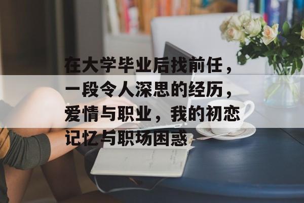 在大学毕业后找前任，一段令人深思的经历，爱情与职业，我的初恋记忆与职场困惑