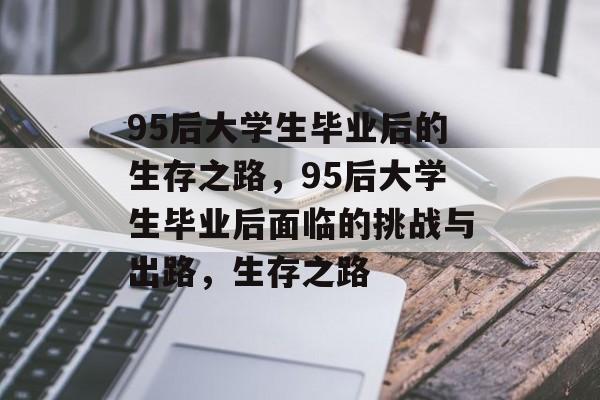 95后大学生毕业后的生存之路,95后大学生毕业后面临的挑战与出路,生存之路 95后大学生毕业后的生存之路,95后大学生毕业后面临的挑战与出路,生存之路