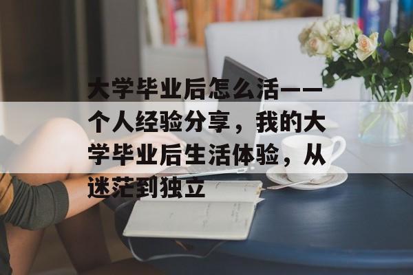 大学毕业后怎么活——个人经验分享，我的大学毕业后生活体验，从迷茫到独立