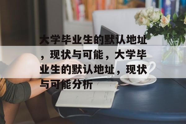大学毕业生的默认地址,现状与可能,大学毕业生的默认地址,现状与可能分析 大学毕业生的默认地址,现状与可能,大学毕业生的默认地址,现状与可能分析