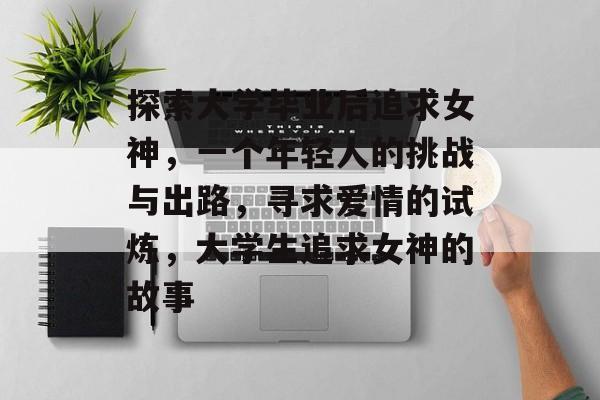 探索大学毕业后追求女神,一个年轻人的挑战与出路,寻求爱情的试炼,大学生追求女神的故事 探索大学毕业后追求女神,一个年轻人的挑战与出路,寻求爱情的试炼,大学生追求女神的故事