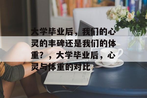 大学毕业后，我们的心灵的丰碑还是我们的体重？，大学毕业后，心灵与体重的对比