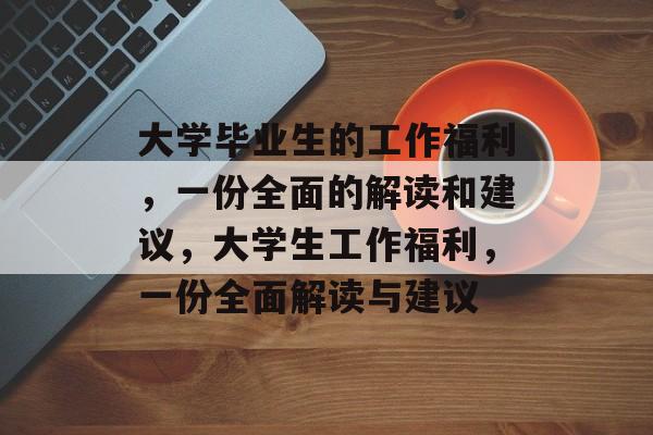 大学毕业生的工作福利,一份全面的解读和建议,大学生工作福利,一份全面解读与建议 大学毕业生的工作福利,一份全面的解读和建议,大学生工作福利,一份全面解读与建议