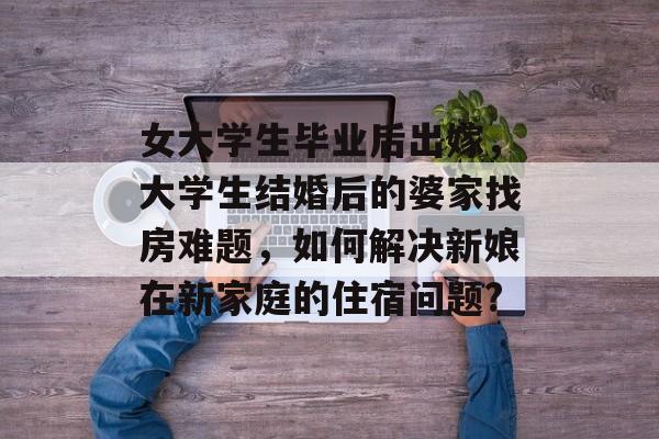女大学生毕业后出嫁,大学生结婚后的婆家找房难题,如何解决新娘在新家庭的住宿问题? 女大学生毕业后出嫁,大学生结婚后的婆家找房难题,如何解决新娘在新家庭的住宿问题?